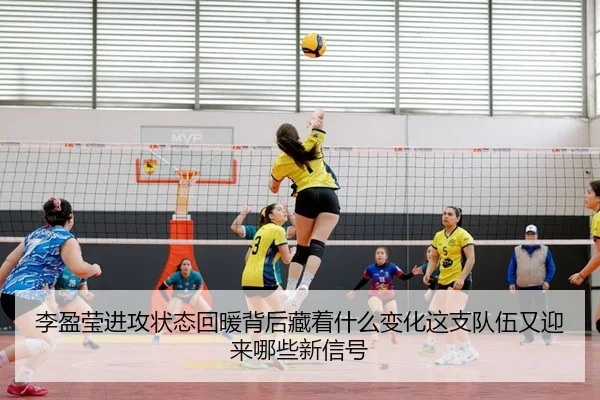 李盈莹进攻状态回暖背后藏着什么变化这支队伍又迎来哪些新信号