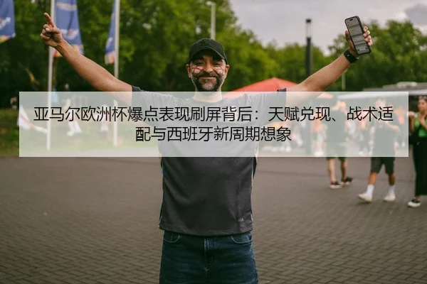 亚马尔欧洲杯爆点表现刷屏背后：天赋兑现、战术适配与西班牙新周期想象